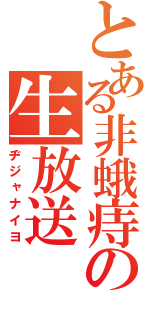 とある非蛾痔の生放送（ヂジャナイヨ）