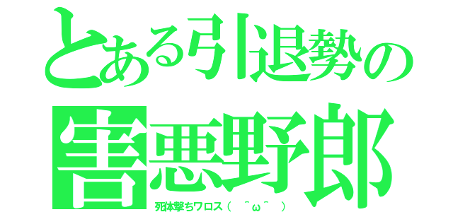 とある引退勢の害悪野郎（死体撃ちワロス（ ＾ω＾ ））