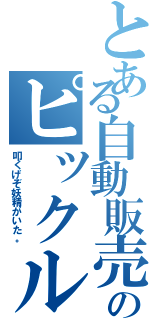 とある自動販売機のピックルに（叩くげぞ妖精がいた。）