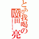 とある我喝の廣田 亮（ぶるすこふぇる）