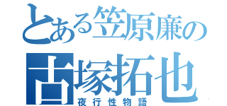 とある笠原廉の古塚拓也（夜行性物語）