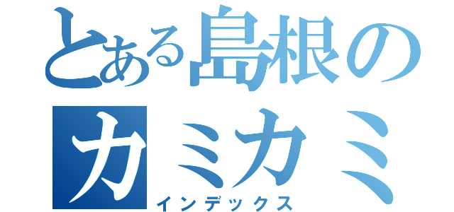 とある島根のカミカミ君（インデックス）