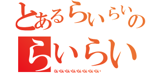 とあるらいらいらいのらいらいらいら（らいらいらいらいらいらいらいらい）