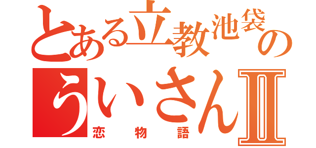 とある立教池袋のういさんⅡ（恋物語）