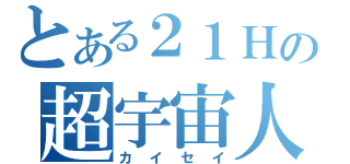 とある２１Ｈの超宇宙人（カイセイ）