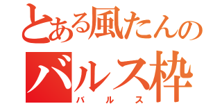 とある風たんのバルス枠（バルス）