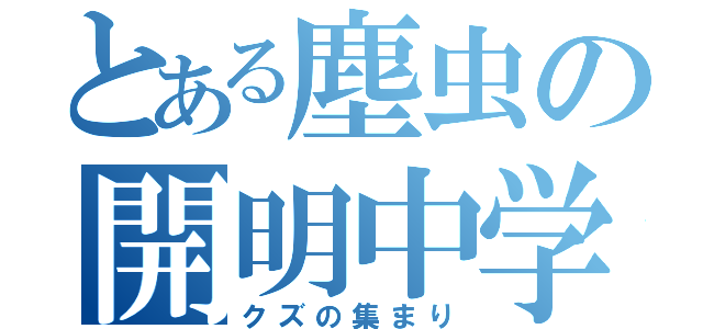 とある塵虫の開明中学（クズの集まり）