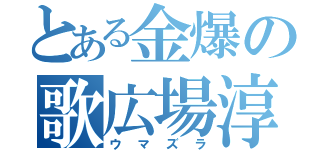 とある金爆の歌広場淳（ウマズラ）