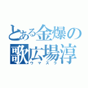 とある金爆の歌広場淳（ウマズラ）