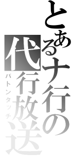 とあるナ行の代行放送（バトンタッチ）