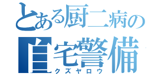 とある厨二病の自宅警備（クズヤロウ）