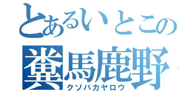 とあるいとこの糞馬鹿野郎（クソバカヤロウ）