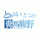 とあるいとこの糞馬鹿野郎（クソバカヤロウ）