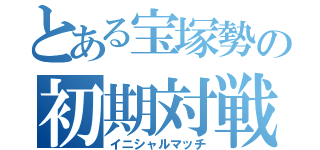 とある宝塚勢の初期対戦（イニシャルマッチ）