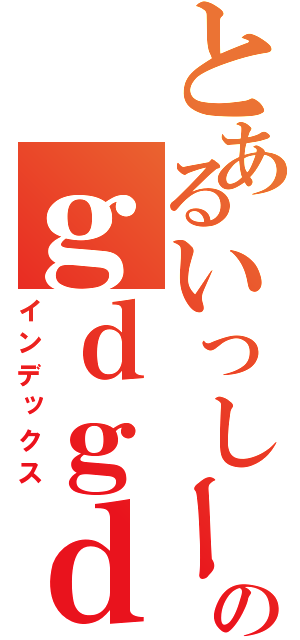 とあるいっしーのｇｄｇｄ雑談（インデックス）