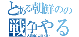 とある朝鮮のの戦争やるやる詐欺（人類滅亡の日（草））