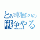 とある朝鮮のの戦争やるやる詐欺（人類滅亡の日（草））