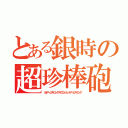 とある銀時の超珍棒砲（ネオアームストロングサイクロンジェットアームストロング）