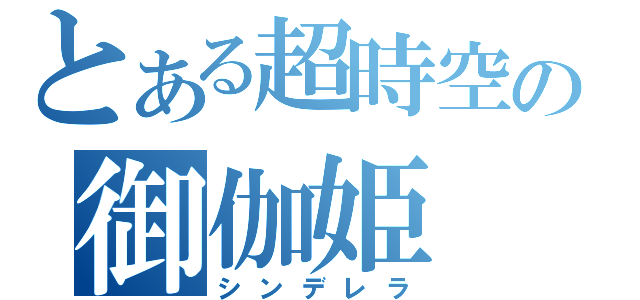 とある超時空の御伽姫（シンデレラ）