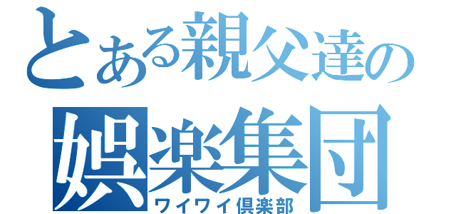 とある親父達の娯楽集団（ワイワイ倶楽部）