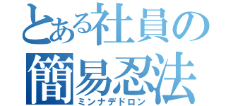 とある社員の簡易忍法（ミンナデドロン）