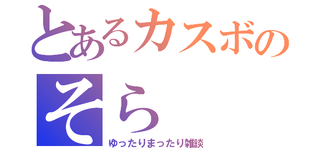 とあるカスボのそら（ゆったりまったり雑談）