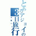 とあるアジョイの３日旅行（大阪へ～）