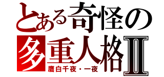 とある奇怪の多重人格Ⅱ（鷹白千夜・一夜）