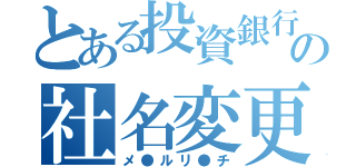 とある投資銀行の社名変更（メ●ルリ●チ）