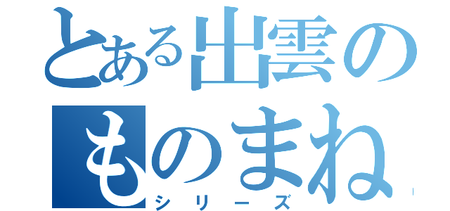 とある出雲のものまね（シリーズ）