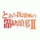 とある我壞嘛の情缺琅邪Ⅱ（咦？！）