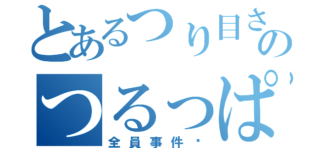 とあるつり目さん也のつるっぱげ（全員事件♡）