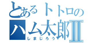 とあるトトロのハム太郎Ⅱ（しまじろう）