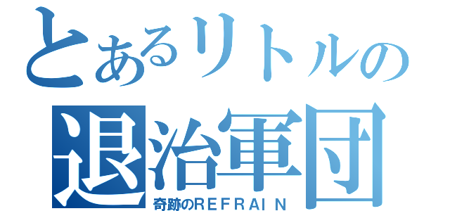 とあるリトルの退治軍団（奇跡のＲＥＦＲＡＩＮ）