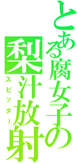 とある腐女子の梨汁放射（スピッター）