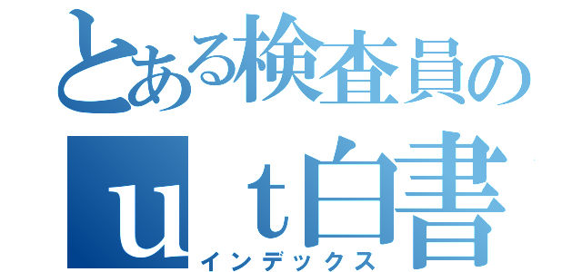 とある検査員のｕｔ白書（インデックス）