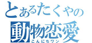 とあるたくやの動物恋愛（こんにちワン）