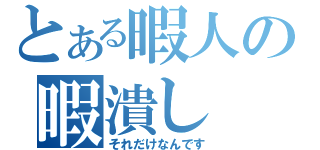 とある暇人の暇潰し（それだけなんです）