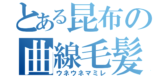 とある昆布の曲線毛髪（ウネウネマミレ）