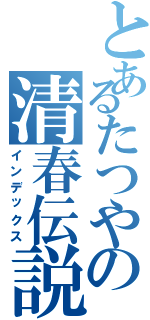 とあるたつやの清春伝説（インデックス）