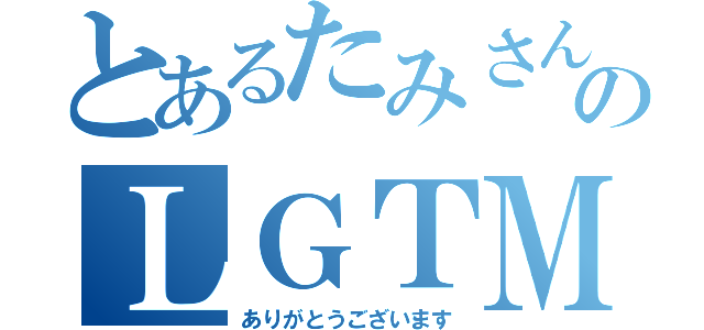 とあるたみさんのＬＧＴＭ（ありがとうございます）