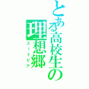 とある高校生の理想郷（ユートピア）