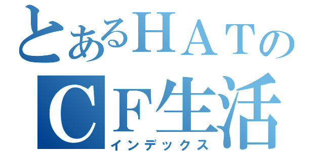 とあるＨＡＴのＣＦ生活（インデックス）