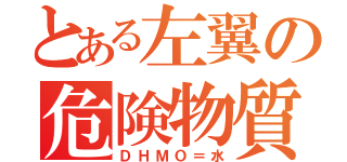 とある左翼の危険物質（ＤＨＭＯ＝水）