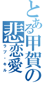 とある甲賀の悲恋愛（ラブ・キル）