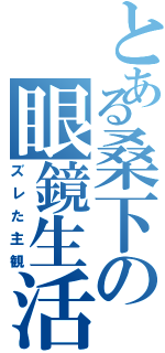 とある桑下の眼鏡生活（ズレた主観）