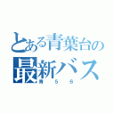 とある青葉台の最新バス路線（青５６）