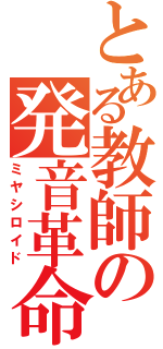 とある教師の発音革命（ミヤシロイド）