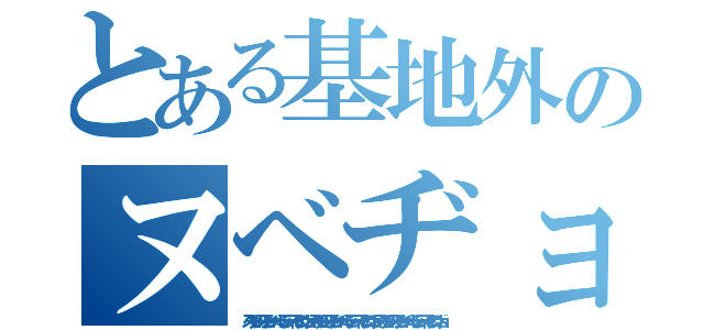 とある基地外のヌベヂョンヌソヂョンベルミッティスモゲロンボョ（ヌベヂョンヌソヂョンベルミッティスモゲロンボョヌベヂョンヌソヂョンベルミッティスモゲロンボョヌベヂョンヌソヂョンベルミッティスモゲロンボョ）