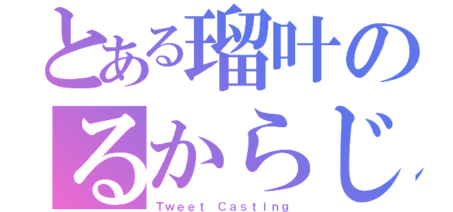 とある瑠叶のるからじ（Ｔｗｅｅｔ Ｃａｓｔｉｎｇ）